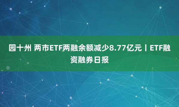园十州 两市ETF两融余额减少8.77亿元丨ETF融资融券日报