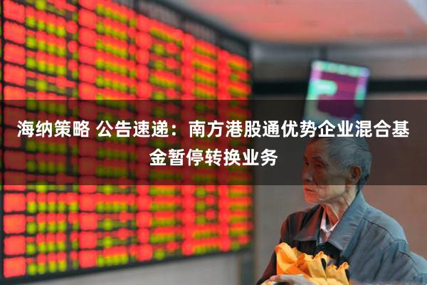 海纳策略 公告速递：南方港股通优势企业混合基金暂停转换业务