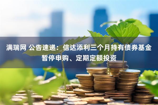 满瑞网 公告速递：信达添利三个月持有债券基金暂停申购、定期定额投资