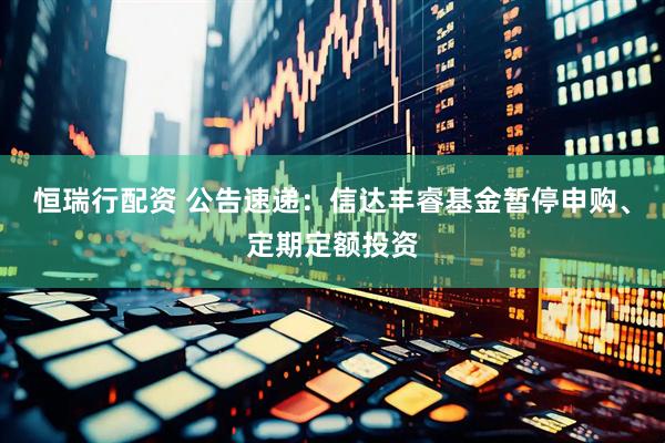 恒瑞行配资 公告速递：信达丰睿基金暂停申购、定期定额投资