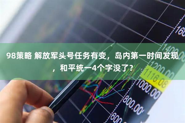 98策略 解放军头号任务有变，岛内第一时间发现，和平统一4个字没了？