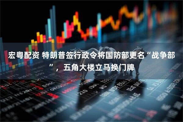 宏粤配资 特朗普签行政令将国防部更名“战争部”，五角大楼立马换门牌