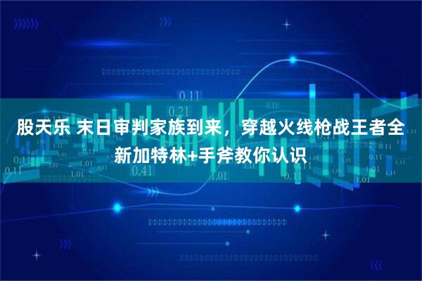 股天乐 末日审判家族到来，穿越火线枪战王者全新加特林+手斧教你认识