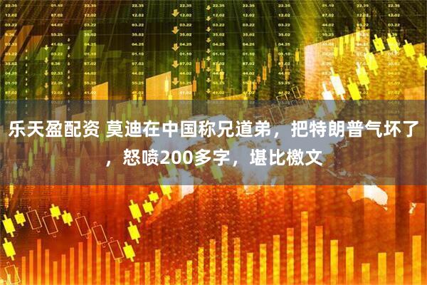 乐天盈配资 莫迪在中国称兄道弟，把特朗普气坏了，怒喷200多字，堪比檄文
