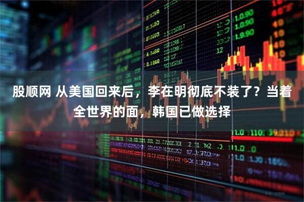 股顺网 从美国回来后，李在明彻底不装了？当着全世界的面，韩国已做选择