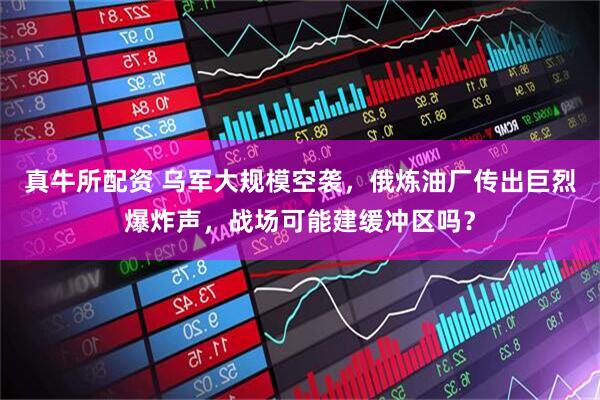 真牛所配资 乌军大规模空袭，俄炼油厂传出巨烈爆炸声，战场可能建缓冲区吗？