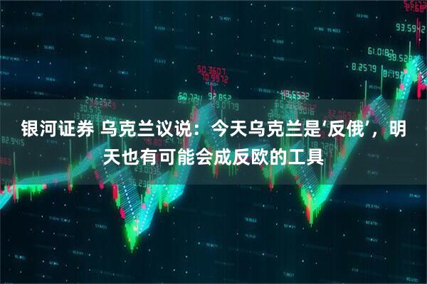 银河证券 乌克兰议说：今天乌克兰是‘反俄’，明天也有可能会成反欧的工具