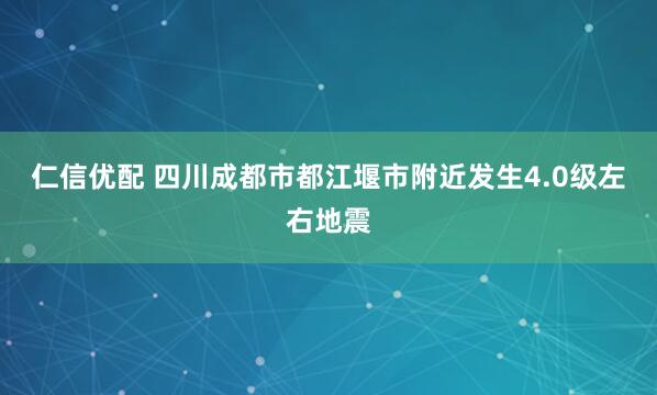 仁信优配 四川成都市都江堰市附近发生4.0级左右地震