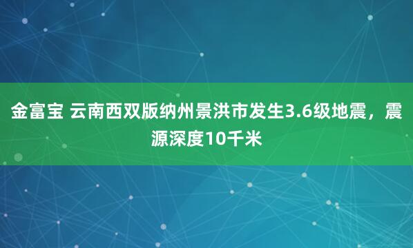 金富宝 云南西双版纳州景洪市发生3.6级地震，震源深度10千米