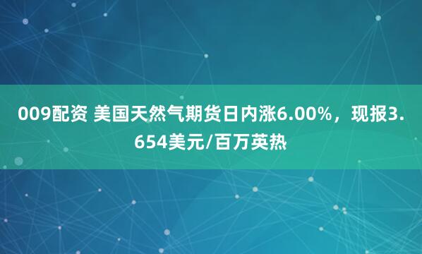 009配资 美国天然气期货日内涨6.00%，现报3.654美元/百万英热