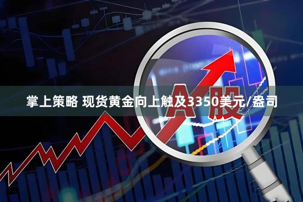 掌上策略 现货黄金向上触及3350美元/盎司