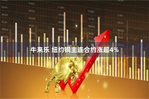 牛来乐 纽约铜主连合约涨超4%