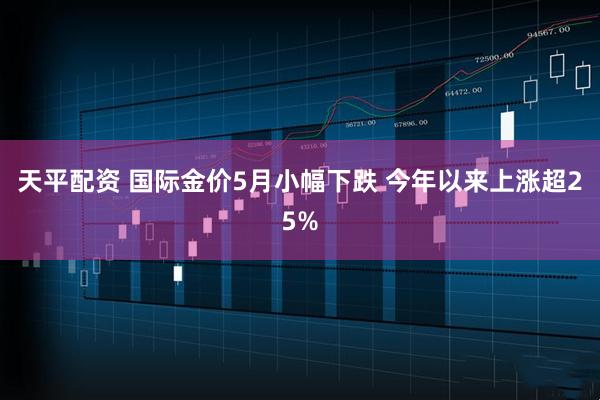 天平配资 国际金价5月小幅下跌 今年以来上涨超25%