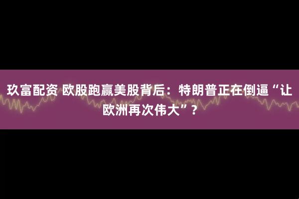 玖富配资 欧股跑赢美股背后：特朗普正在倒逼“让欧洲再次伟大”？