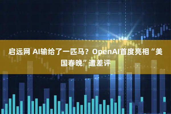 启远网 AI输给了一匹马？OpenAI首度亮相“美国春晚”遭差评