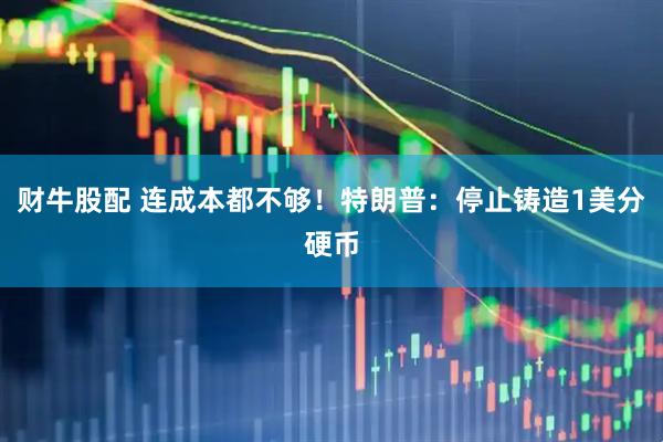 财牛股配 连成本都不够！特朗普：停止铸造1美分硬币