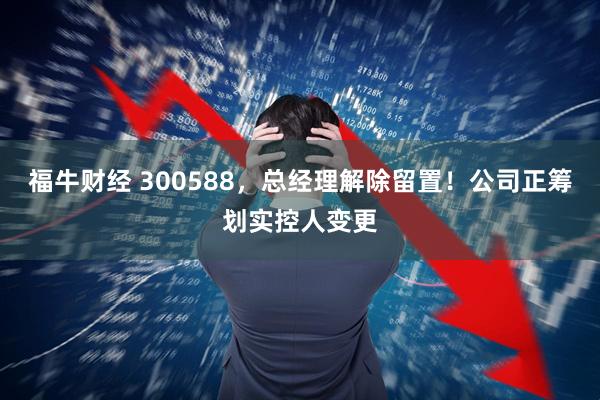 福牛财经 300588,总经理解除留置!公司正筹划实控人变更