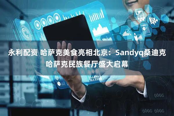 永利配资 哈萨克美食亮相北京：Sandyq桑迪克哈萨克民族餐厅盛大启幕