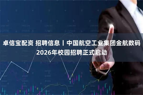 卓信宝配资 招聘信息丨中国航空工业集团金航数码2026年校园招聘正式启动