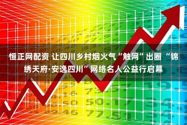 恒正网配资 让四川乡村烟火气“触网”出圈 “锦绣天府·安逸四川”网络名人公益行启幕