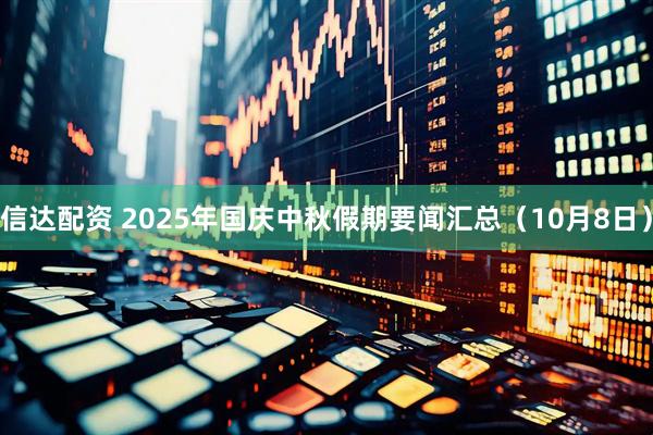信达配资 2025年国庆中秋假期要闻汇总（10月8日）