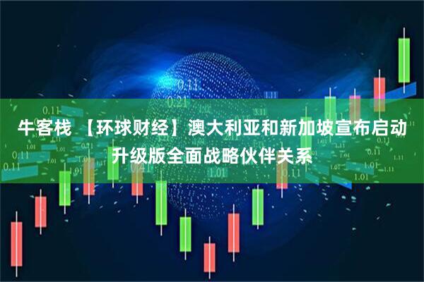 牛客栈 【环球财经】澳大利亚和新加坡宣布启动升级版全面战略伙伴关系