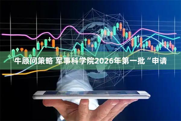 牛顾问策略 军事科学院2026年第一批“申请