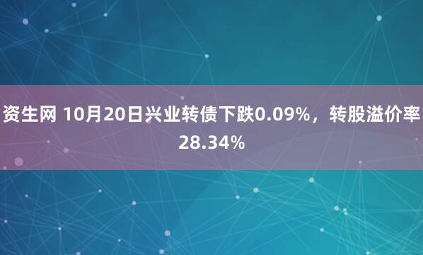 资生网 10月20日兴业转债下跌0.09%，转股溢价率28.34%