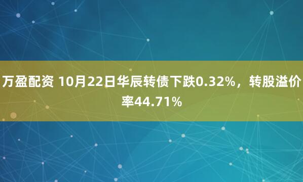 万盈配资 10月22日华辰转债下跌0.32%，转股溢价率44.71%
