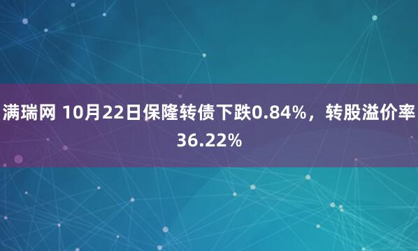 满瑞网 10月22日保隆转债下跌0.84%,转股溢价率36.22%