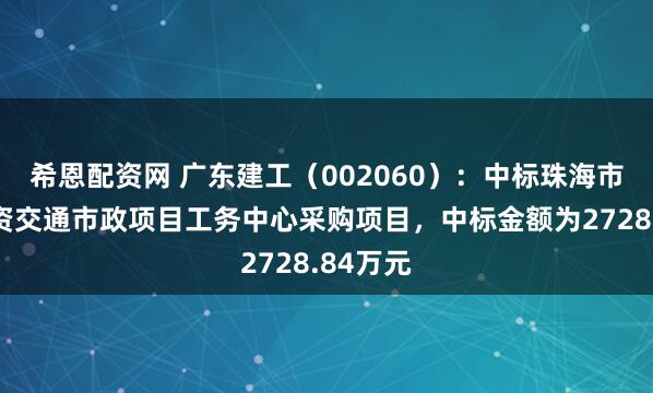 希恩配资网 广东建工（002060）：中标珠海市政府投资交通市政项目工务中心采购项目，中标金额为2728.84万元