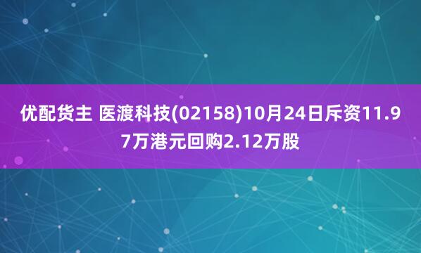 优配货主 医渡科技(02158)10月24日斥资11.97万港元回购2.12万股