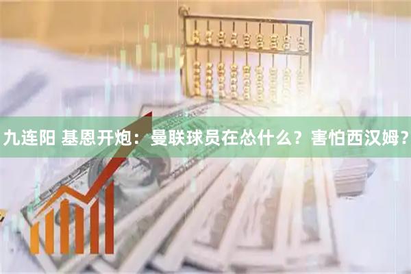 九连阳 基恩开炮：曼联球员在怂什么？害怕西汉姆？