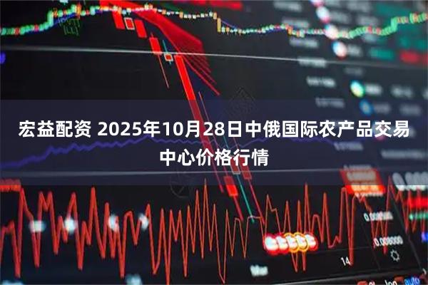 宏益配资 2025年10月28日中俄国际农产品交易中心价格行情
