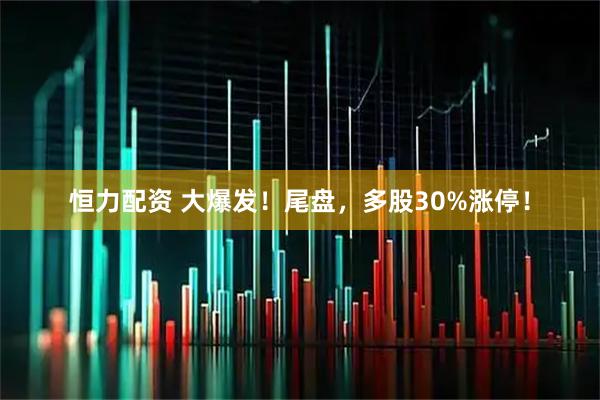 恒力配资 大爆发!尾盘,多股30%涨停!