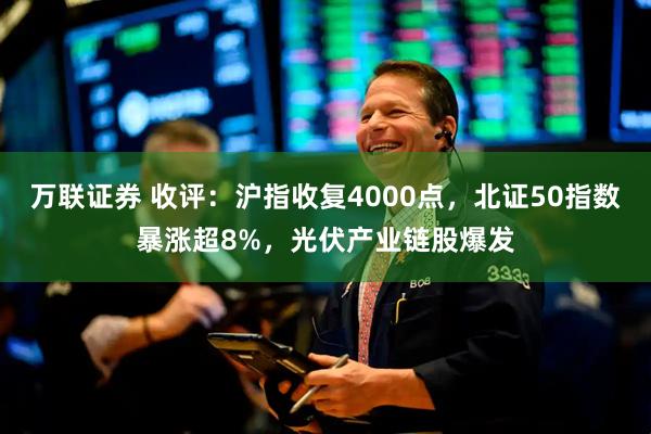 万联证券 收评:沪指收复4000点,北证50指数暴涨超8%,光伏产业链股爆发