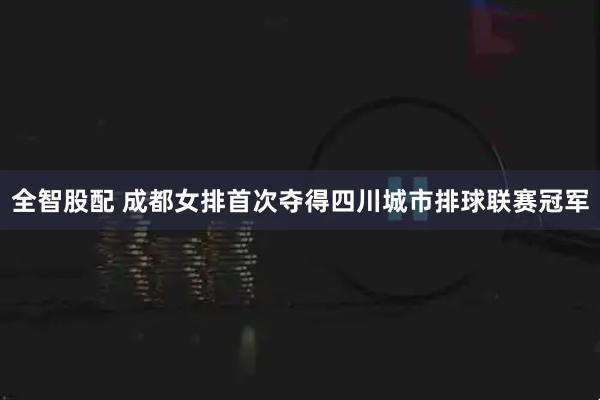 全智股配 成都女排首次夺得四川城市排球联赛冠军