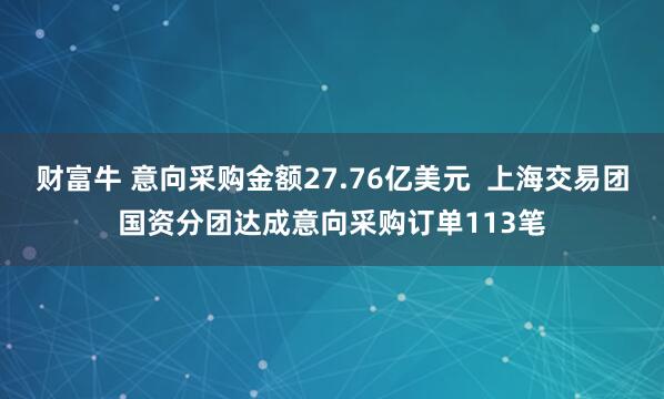 财富牛 意向采购金额27.76亿美元 上海交易团国资分团达成意向采购订单113笔