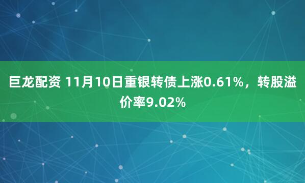 巨龙配资 11月10日重银转债上涨0.61%,转股溢价率9.02%