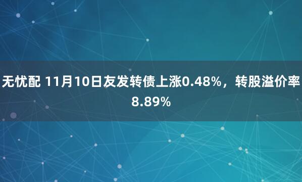 无忧配 11月10日友发转债上涨0.48%,转股溢价率8.89%