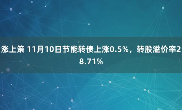 涨上策 11月10日节能转债上涨0.5%,转股溢价率28.71%