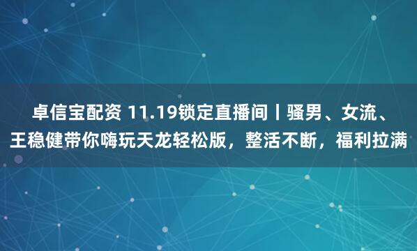 卓信宝配资 11.19锁定直播间丨骚男、女流、王稳健带你嗨玩天龙轻松版,整活不断,福利拉满