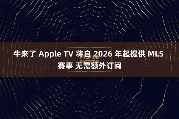 牛来了 Apple TV 将自 2026 年起提供 MLS 賽事 无需额外订阅