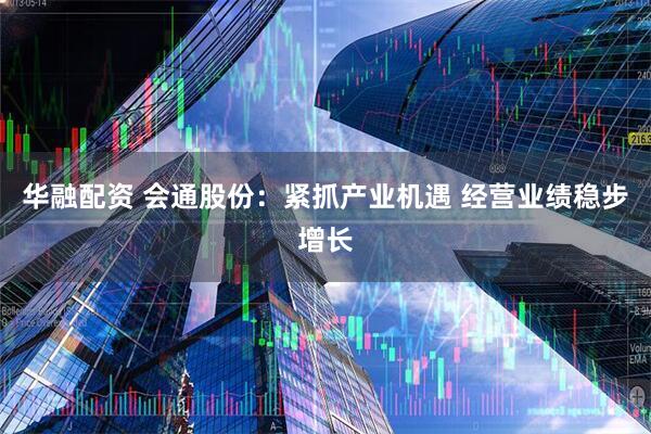 华融配资 会通股份:紧抓产业机遇 经营业绩稳步增长