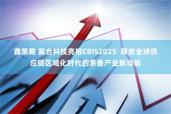 鑫策略 赢合科技亮相CBIS2025 释放全球供应链区域化时代的装备产业新动能