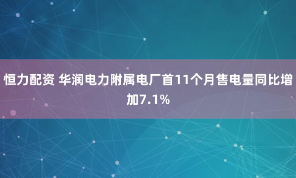 恒力配资 华润电力附属电厂首11个月售电量同比增加7.1%