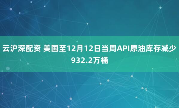 云沪深配资 美国至12月12日当周API原油库存减少932.2万桶