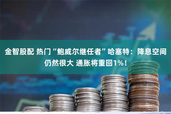 金智股配 热门“鲍威尔继任者”哈塞特:降息空间仍然很大 通胀将重回1%!