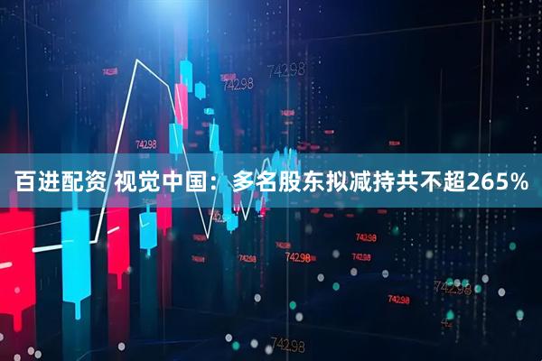 百进配资 视觉中国：多名股东拟减持共不超265%