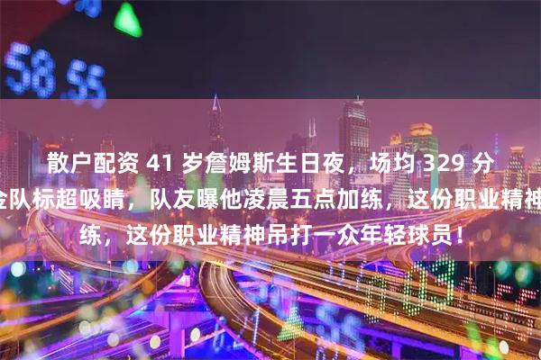 散户配资 41 岁詹姆斯生日夜，场均 329 分太炸裂皇冠蛋糕镶金队标超吸睛，队友曝他凌晨五点加练，这份职业精神吊打一众年轻球员！